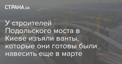 У строителей Подольского моста в Киеве изъяли ванты, которые они готовы были навесить еще в марте