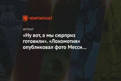 «Ну вот, а мы сюрприз готовили». «Локомотив» опубликовал фото Месси в форме клуба