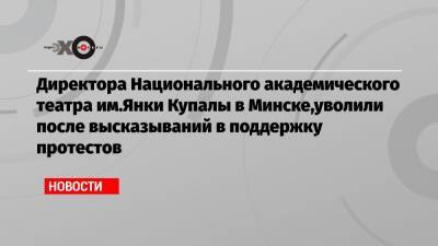 Директора Национального академического театра им.Янки Купалы в Минске,уволили после высказываний в поддержку протестов