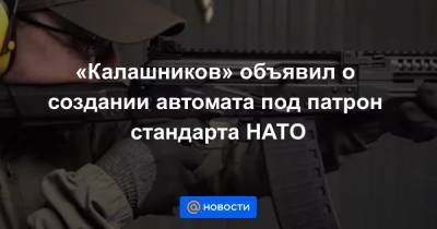 «Калашников» объявил о создании автомата под патрон стандарта НАТО