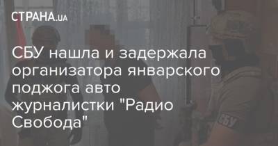 СБУ нашла и задержала организатора январского поджога авто журналистки "Радио Свобода"