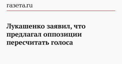 Лукашенко заявил, что предлагал оппозиции пересчитать голоса