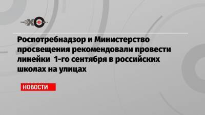 Роспотребнадзор и Министерство просвещения рекомендовали провести линейки 1-го сентября в российских школах на улицах
