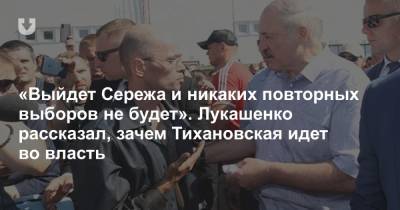 «Выйдет Сережа и никаких повторных выборов не будет». Лукашенко рассказал, зачем Тихановская идет во власть