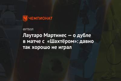 Лаутаро Мартинес — о дубле в матче с «Шахтёром»: давно так хорошо не играл