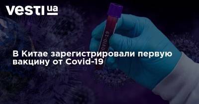 В Китае зарегистрировали первую вакцину от Covid-19