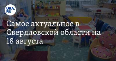 Самое актуальное в Свердловской области на 18 августа. В регионе откроют рестораны и детсады, в Екатеринбурге затопило улицу