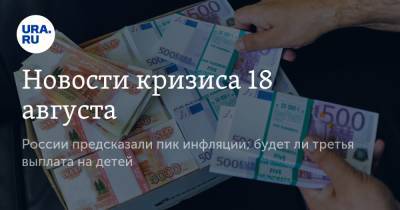 Новости кризиса 18 августа. России предсказали пик инфляции; будет ли третья выплата на детей