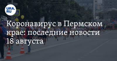 Коронавирус в Пермском крае: последние новости 18 августа. Иностранцев не пустят на марафон