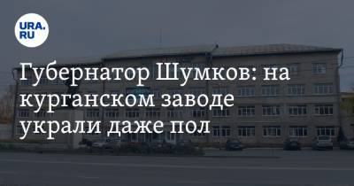 Губернатор Шумков: на курганском заводе украли даже пол