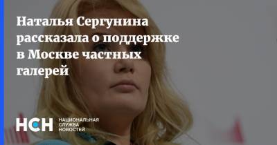 Наталья Сергунина рассказала о поддержке в Москве частных галерей