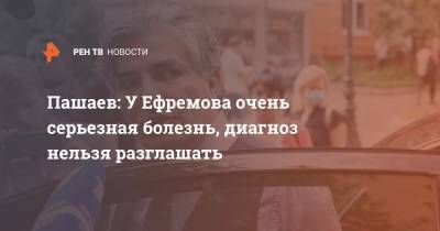 Пашаев: У Ефремова очень серьезная болезнь, диагноз нельзя разглашать