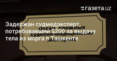 Задержан судмедэксперт, требовавший $200 за выдачу тела из морга в Ташкенте