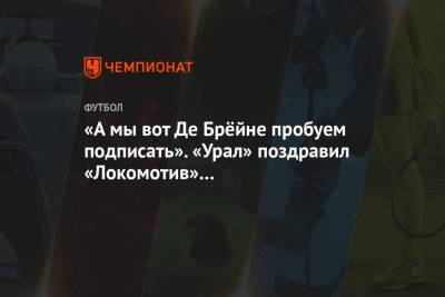 «А мы вот Де Брёйне пробуем подписать». «Урал» поздравил «Локомотив» с «трансфером» Месси