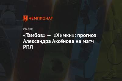 «Тамбов» — «Химки»: прогноз Александра Аксёнова на матч РПЛ