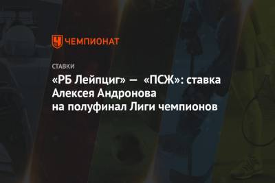 «РБ Лейпциг» — «ПСЖ»: ставка Алексея Андронова на полуфинал Лиги чемпионов