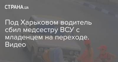 Под Харьковом водитель сбил медсестру ВСУ с младенцем на переходе. Видео