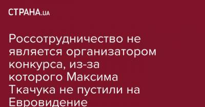 Россотрудничество не является организатором конкурса, из-за которого Максима Ткачука не пустили на Евровидение