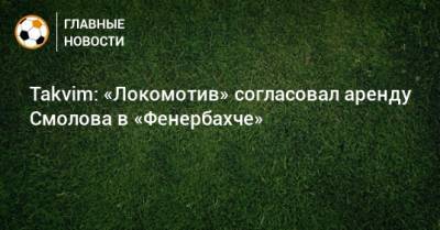 Takvim: «Локомотив» согласовал аренду Смолова в «Фенербахче»