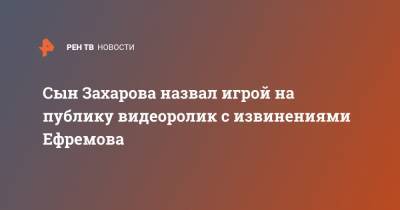 Сын Захарова назвал игрой на публику видеоролик с извинениями Ефремова