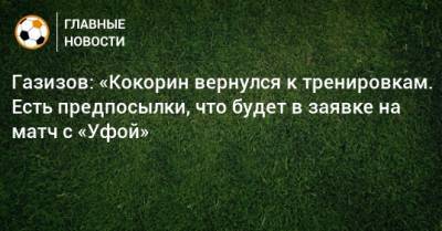 Газизов: «Кокорин вернулся к тренировкам. Есть предпосылки, что будет в заявке на матч с «Уфой»
