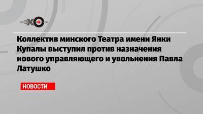 Коллектив минского Театра имени Янки Купалы выступил против назначения нового управляющего и увольнения Павла Латушко