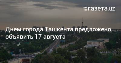 Днем города Ташкента предложено объявить 17 августа