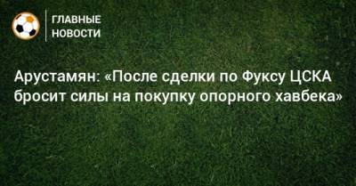 Арустамян: «После сделки по Фуксу ЦСКА бросит силы на покупку опорного хавбека»