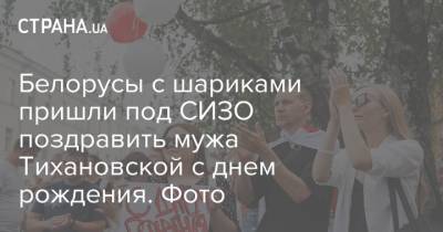 Белорусы с шариками пришли под СИЗО поздравить мужа Тихановской с днем рождения. Фото