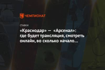 «Краснодар» — «Арсенал»: где будет трансляция, смотреть онлайн, во сколько начало матча