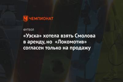 «Уэска» хотела взять Смолова в аренду, но «Локомотив» согласен только на продажу