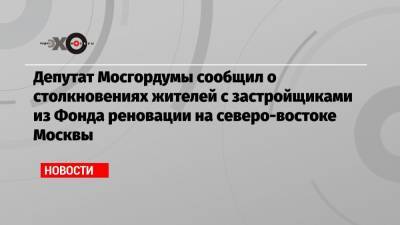 Депутат Мосгордумы сообщил о столкновениях жителей с застройщиками из Фонда реновации на северо-востоке Москвы