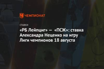 «РБ Лейпциг» — «ПСЖ»: ставка Александра Неценко на игру Лиги чемпионов 18 августа
