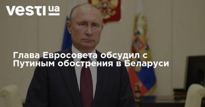 Глава Евросовета обсудил с Путиным обострения в Беларуси