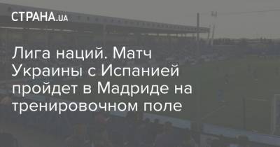 Лига наций. Матч Украины с Испанией пройдет в Мадриде на тренировочном поле