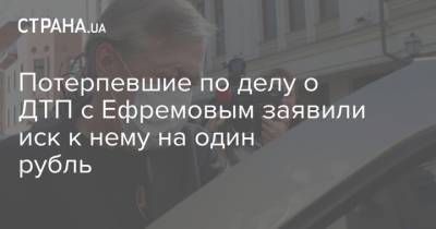 Потерпевшие по делу о ДТП с Ефремовым заявили иск к нему на один рубль