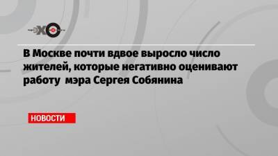 В Москве почти вдвое выросло число жителей, которые негативно оценивают работу мэра Сергея Собянина