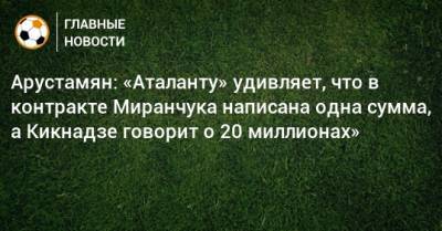 Арустамян: «Аталанту» удивляет, что в контракте Миранчука написана одна сумма, а Кикнадзе говорит о 20 миллионах»