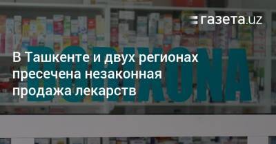 В Ташкенте и двух регионах пресечена незаконная продажа лекарств