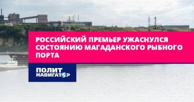 Российский премьер ужаснулся состоянию магаданского рыбного порта