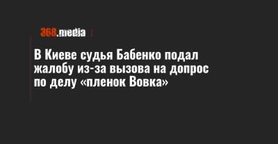 В Киеве судья Бабенко подал жалобу из-за вызова на допрос по делу «пленок Вовка»