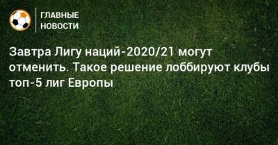 Завтра Лигу наций-2020/21 могут отменить. Такое решение лоббируют клубы топ-5 лиг Европы - bombardir.ru