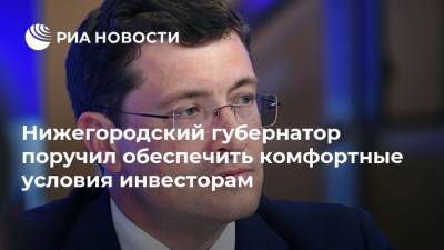 Нижегородский губернатор поручил обеспечить комфортные условия инвесторам