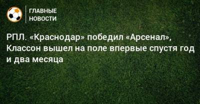 РПЛ. «Краснодар» победил «Арсенал», Классон вышел на поле впервые спустя год и два месяца