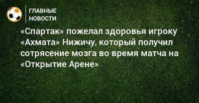 «Спартак» пожелал здоровья игроку «Ахмата» Нижичу, который получил сотрясение мозга во время матча на «Открытие Арене»