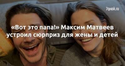 «Вот это папа!» Максим Матвеев устроил сюрприз для жены и детей