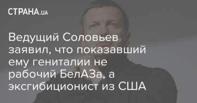 Ведущий Соловьев заявил, что показавший ему гениталии не рабочий БелАЗа, а эксгибиционист из США