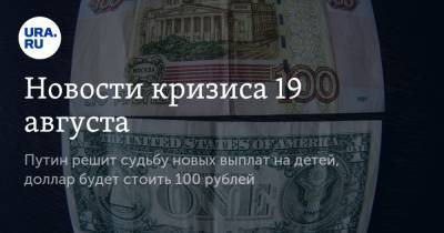 Новости кризиса 19 августа. Путин решит судьбу новых выплат на детей, доллар будет стоить 100 рублей