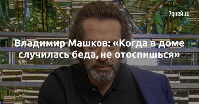 Владимир Машков: «Когда в доме случилась беда, не отоспишься»