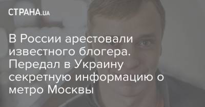 В России арестовали известного блогера. Передал в Украину секретную информацию о метро Москвы
